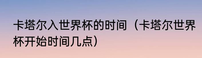 卡塔尔入世界杯的时间（卡塔尔世界杯开始时间几点）