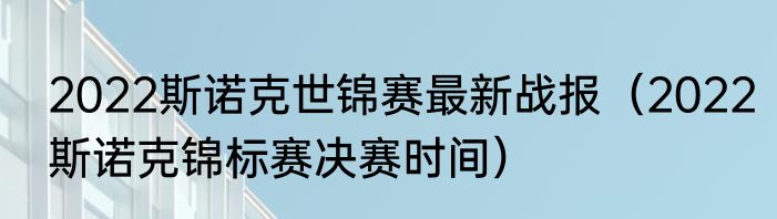 2022斯诺克世锦赛最新战报（2022斯诺克锦标赛决赛时间）