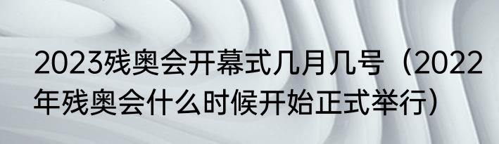 2023残奥会开幕式几月几号（2022年残奥会什么时候开始正式举行）