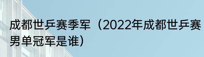 成都世乒赛季军（2022年成都世乒赛男单冠军是谁）