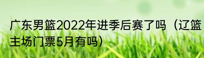 广东男篮2022年进季后赛了吗（辽篮主场门票5月有吗）