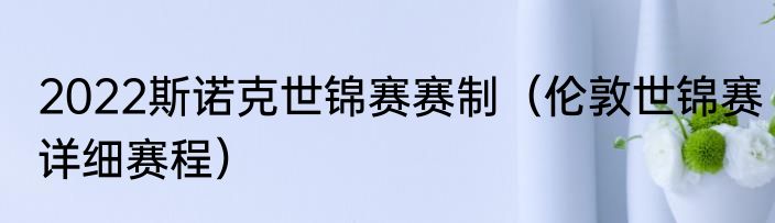 2022斯诺克世锦赛赛制（伦敦世锦赛详细赛程）