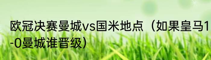 欧冠决赛曼城vs国米地点（如果皇马1-0曼城谁晋级）