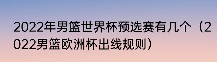 2022年男篮世界杯预选赛有几个（2022男篮欧洲杯出线规则）