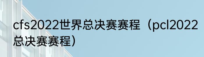 cfs2022世界总决赛赛程（pcl2022总决赛赛程）