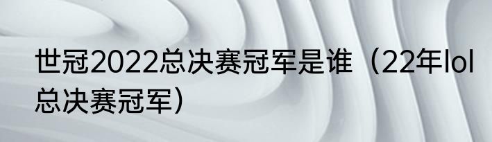 世冠2022总决赛冠军是谁（22年lol总决赛冠军）
