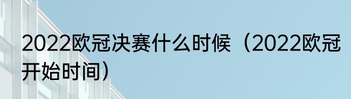2022欧冠决赛什么时候（2022欧冠开始时间）