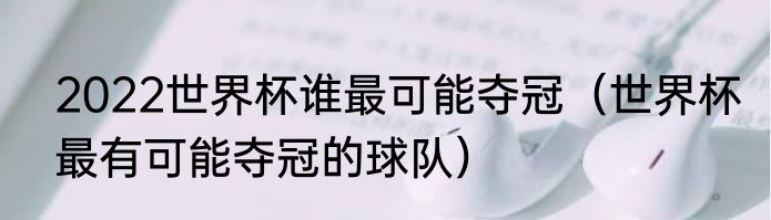 2022世界杯谁最可能夺冠（世界杯最有可能夺冠的球队）