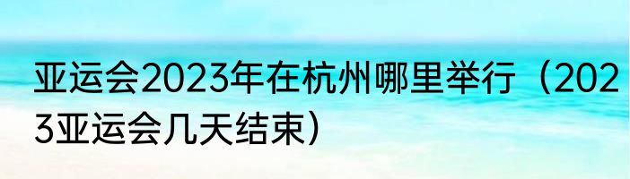 亚运会2023年在杭州哪里举行（2023亚运会几天结束）