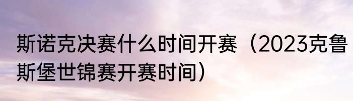 斯诺克决赛什么时间开赛（2023克鲁斯堡世锦赛开赛时间）