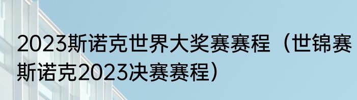 2023斯诺克世界大奖赛赛程（世锦赛斯诺克2023决赛赛程）