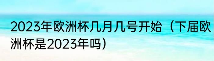 2023年欧洲杯几月几号开始（下届欧洲杯是2023年吗）