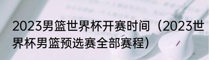 2023男篮世界杯开赛时间（2023世界杯男篮预选赛全部赛程）