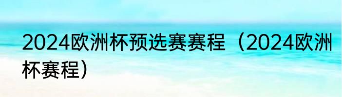 2024欧洲杯预选赛赛程（2024欧洲杯赛程）