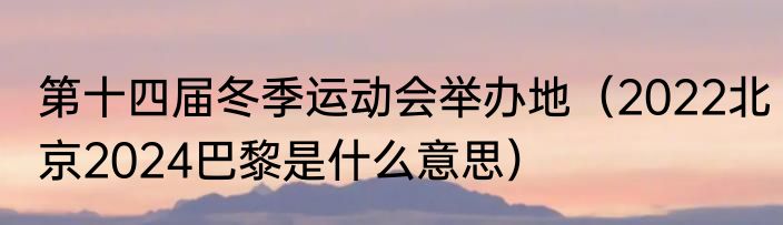第十四届冬季运动会举办地（2022北京2024巴黎是什么意思）