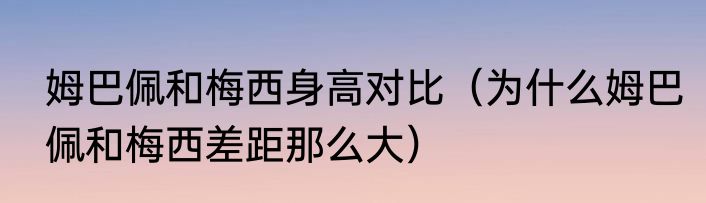 姆巴佩和梅西身高对比（为什么姆巴佩和梅西差距那么大）