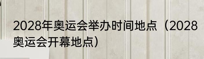 2028年奥运会举办时间地点（2028奥运会开幕地点）