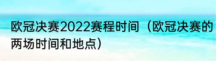 欧冠决赛2022赛程时间（欧冠决赛的两场时间和地点）