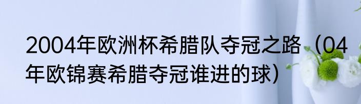 2004年欧洲杯希腊队夺冠之路（04年欧锦赛希腊夺冠谁进的球）