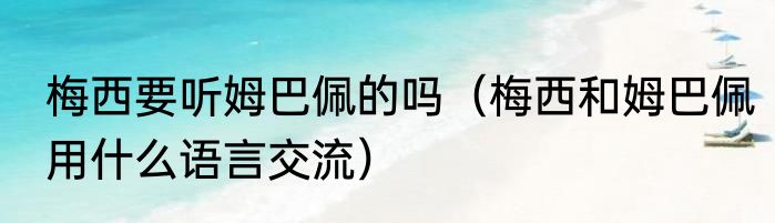 梅西要听姆巴佩的吗（梅西和姆巴佩用什么语言交流）