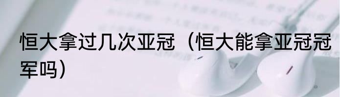 恒大拿过几次亚冠（恒大能拿亚冠冠军吗）