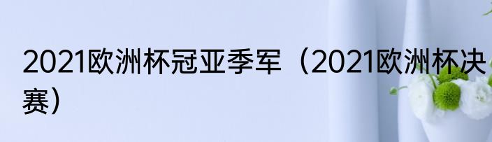 2021欧洲杯冠亚季军（2021欧洲杯决赛）