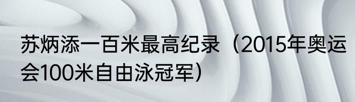 苏炳添一百米最高纪录（2015年奥运会100米自由泳冠军）