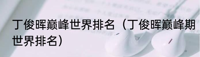 丁俊晖巅峰世界排名（丁俊晖巅峰期世界排名）