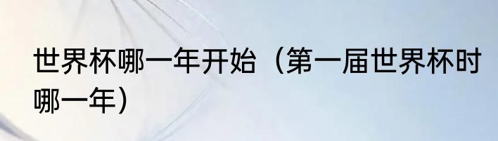 世界杯哪一年开始（第一届世界杯时哪一年）