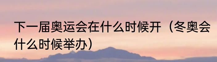 下一届奥运会在什么时候开（冬奥会什么时候举办）