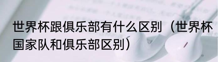世界杯跟俱乐部有什么区别（世界杯国家队和俱乐部区别）