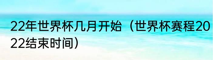 22年世界杯几月开始（世界杯赛程2022结束时间）