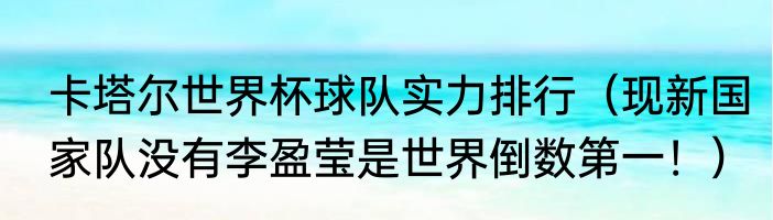 卡塔尔世界杯球队实力排行（现新国家队没有李盈莹是世界倒数第一！）
