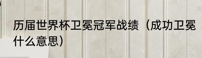 历届世界杯卫冕冠军战绩（成功卫冕什么意思）