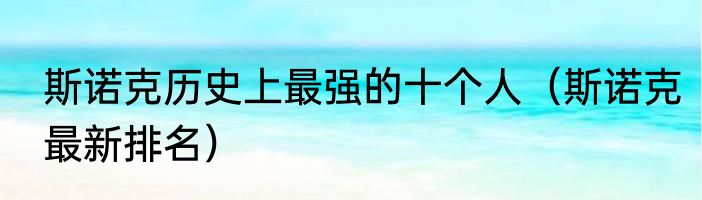 斯诺克历史上最强的十个人（斯诺克最新排名）