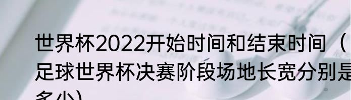 世界杯2022开始时间和结束时间（足球世界杯决赛阶段场地长宽分别是多少）