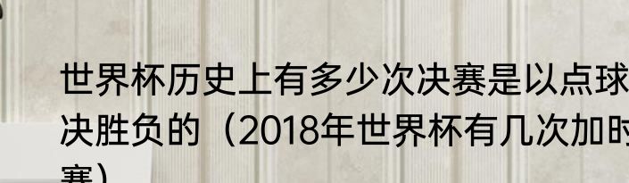 世界杯历史上有多少次决赛是以点球决胜负的（2018年世界杯有几次加时赛）