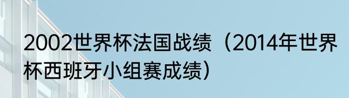2002世界杯法国战绩（2014年世界杯西班牙小组赛成绩）