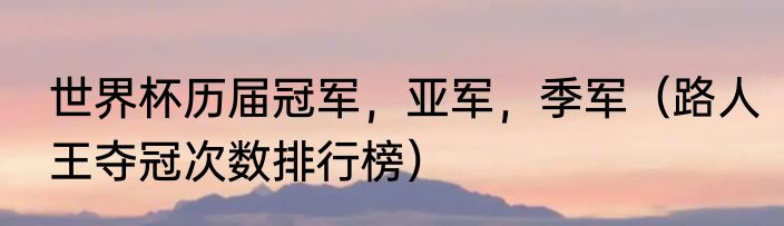 世界杯历届冠军，亚军，季军（路人王夺冠次数排行榜）