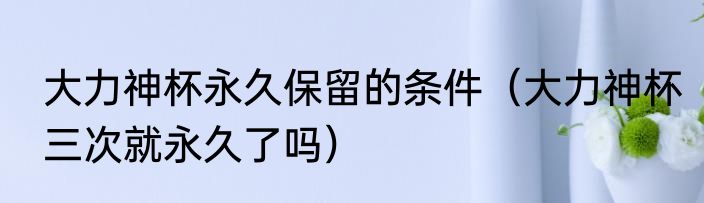 大力神杯永久保留的条件（大力神杯三次就永久了吗）