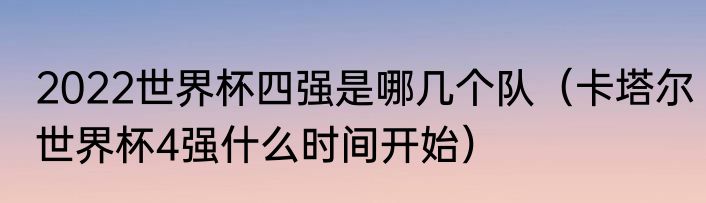 2022世界杯四强是哪几个队（卡塔尔世界杯4强什么时间开始）