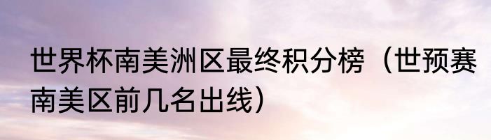 世界杯南美洲区最终积分榜（世预赛南美区前几名出线）