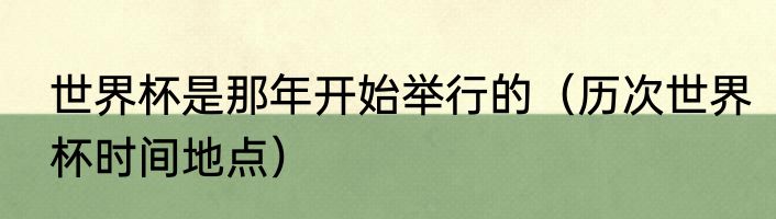 世界杯是那年开始举行的（历次世界杯时间地点）