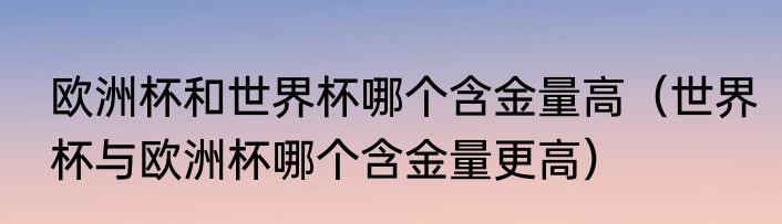 欧洲杯和世界杯哪个含金量高（世界杯与欧洲杯哪个含金量更高）