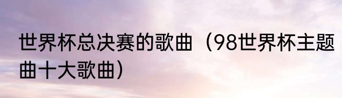 世界杯总决赛的歌曲（98世界杯主题曲十大歌曲）