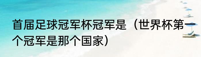 首届足球冠军杯冠军是（世界杯第一个冠军是那个国家）