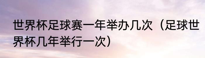 世界杯足球赛一年举办几次（足球世界杯几年举行一次）