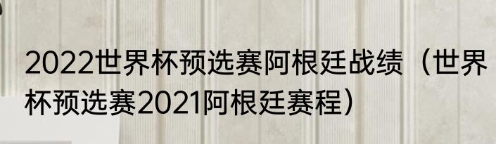2022世界杯预选赛阿根廷战绩（世界杯预选赛2021阿根廷赛程）