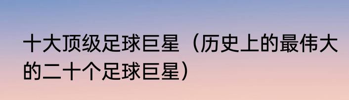 十大顶级足球巨星（历史上的最伟大的二十个足球巨星）