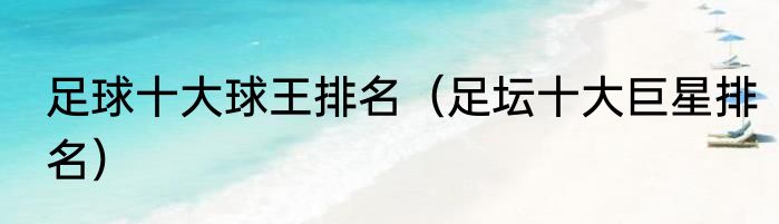 足球十大球王排名（足坛十大巨星排名）